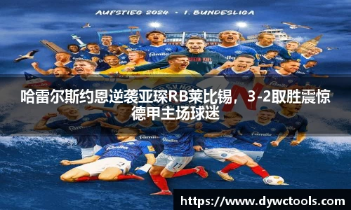 哈雷尔斯约恩逆袭亚琛RB莱比锡，3-2取胜震惊德甲主场球迷