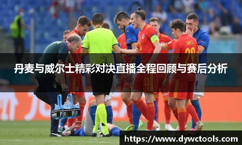 丹麦与威尔士精彩对决直播全程回顾与赛后分析