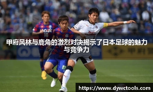 甲府风林与鹿角的激烈对决揭示了日本足球的魅力与竞争力