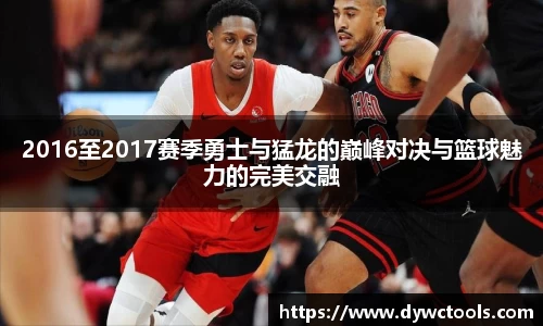 2016至2017赛季勇士与猛龙的巅峰对决与篮球魅力的完美交融